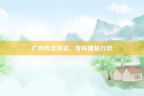 广州作念网站，专科建站行状