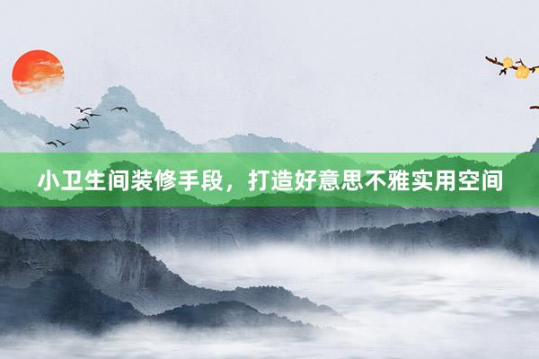 小卫生间装修手段，打造好意思不雅实用空间