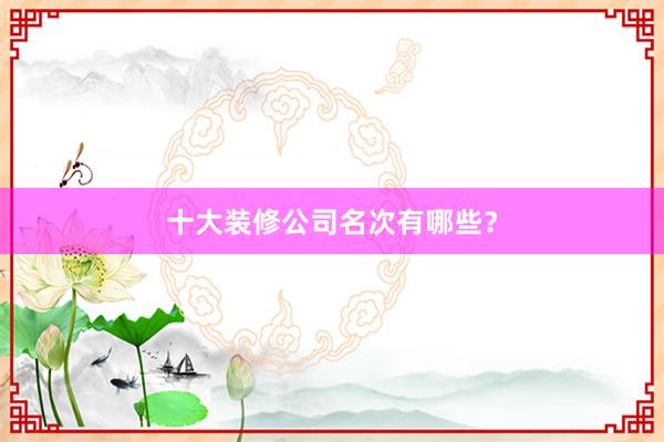 十大装修公司名次有哪些？