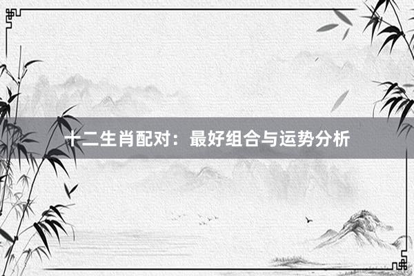 十二生肖配对：最好组合与运势分析