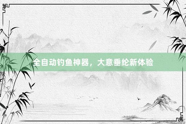 全自动钓鱼神器,大意垂纶新体验