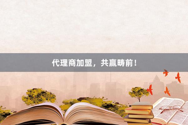 代理商加盟，共赢畴前！