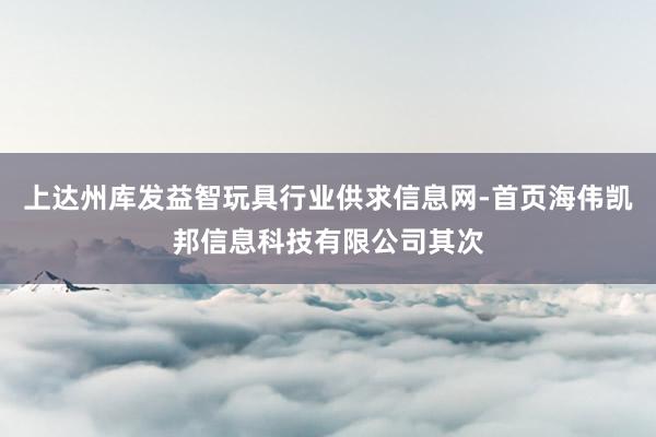 上达州库发益智玩具行业供求信息网-首页海伟凯邦信息科技有限公司其次