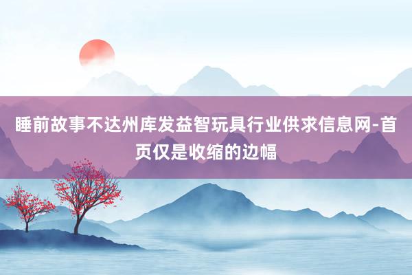 睡前故事不达州库发益智玩具行业供求信息网-首页仅是收缩的边幅